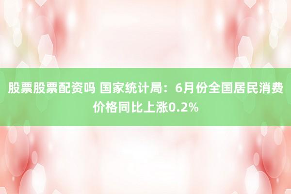 股票股票配资吗 国家统计局：6月份全国居民消费价格同比上涨0.2%