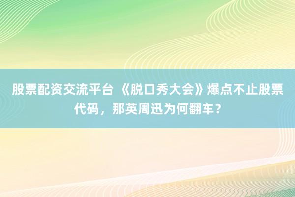 股票配资交流平台 《脱口秀大会》爆点不止股票代码，那英周迅为何翻车？