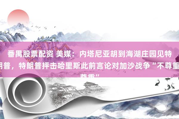 番禺股票配资 美媒：内塔尼亚胡到海湖庄园见特朗普，特朗普抨击哈里斯此前言论对加沙战争“不尊重”