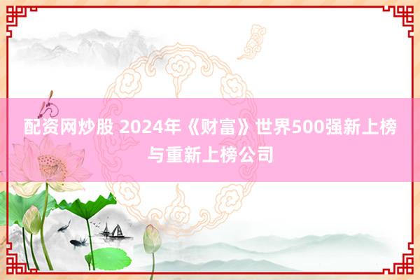 配资网炒股 2024年《财富》世界500强新上榜与重新上榜公司