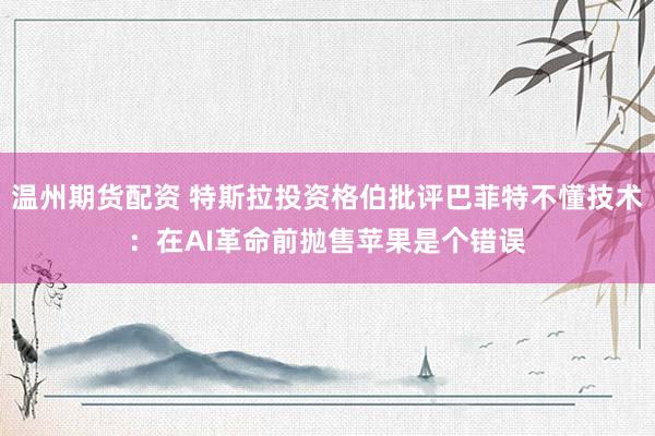 温州期货配资 特斯拉投资格伯批评巴菲特不懂技术：在AI革命前抛售苹果是个错误