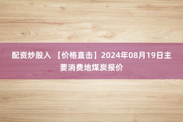 配资炒股入 【价格直击】2024年08月19日主要消费地煤炭报价