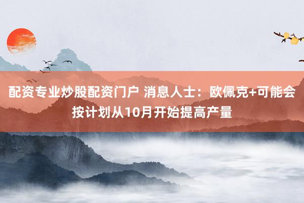 配资专业炒股配资门户 消息人士：欧佩克+可能会按计划从10月开始提高产量