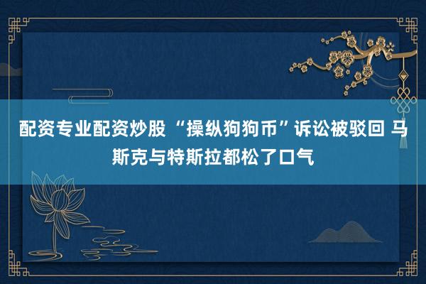 配资专业配资炒股 “操纵狗狗币”诉讼被驳回 马斯克与特斯拉都松了口气