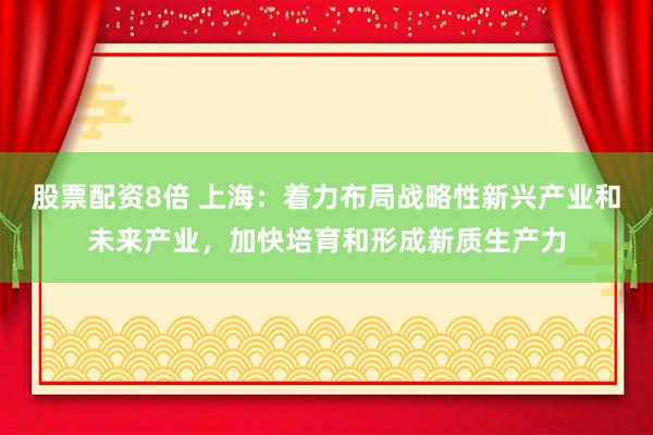 股票配资8倍 上海：着力布局战略性新兴产业和未来产业，加快培育和形成新质生产力