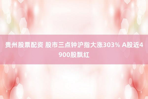 贵州股票配资 股市三点钟沪指大涨303% A股近4900股飘红