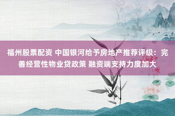 福州股票配资 中国银河给予房地产推荐评级：完善经营性物业贷政策 融资端支持力度加大