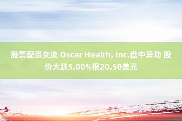 股票配资交流 Oscar Health, Inc.盘中异动 股价大跌5.00%报20.50美元