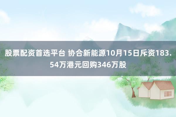 股票配资首选平台 协合新能源10月15日斥资183.54万港元回购346万股