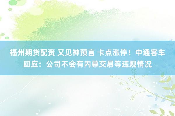 福州期货配资 又见神预言 卡点涨停！中通客车回应：公司不会有内幕交易等违规情况