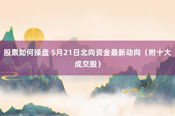 股票如何操盘 5月21日北向资金最新动向(附十大成交股)