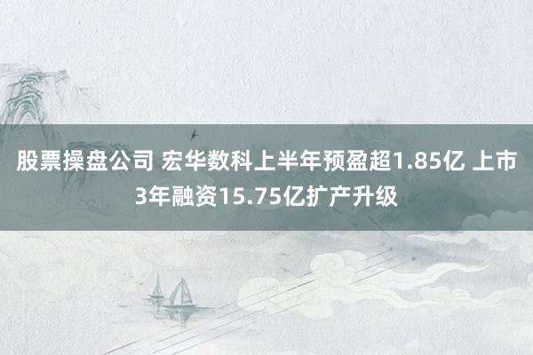 股票操盘公司 宏华数科上半年预盈超1.85亿 上市3年融资15.75亿扩产升级