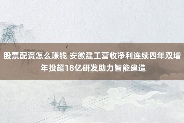 股票配资怎么赚钱 安徽建工营收净利连续四年双增 年投超18亿研发助力智能建造