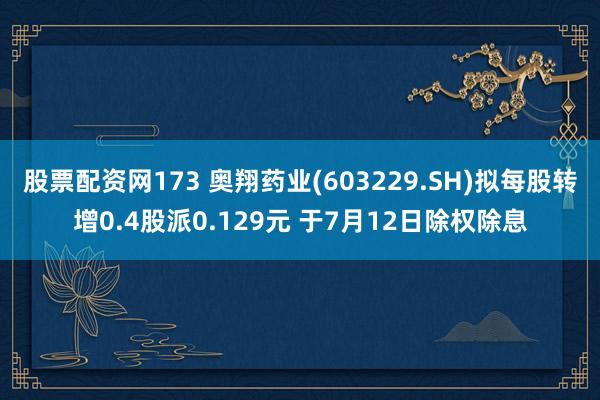 股票配资网173 奥翔药业(603229.SH)拟每股转增0.4股派0.129元 于7月12日除权除息