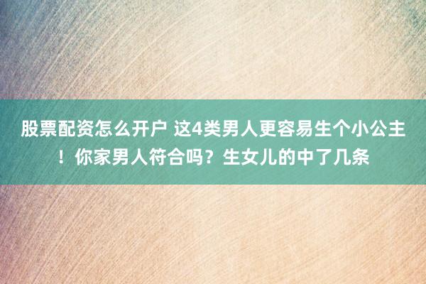 股票配资怎么开户 这4类男人更容易生个小公主！你家男人符合吗？生女儿的中了几条