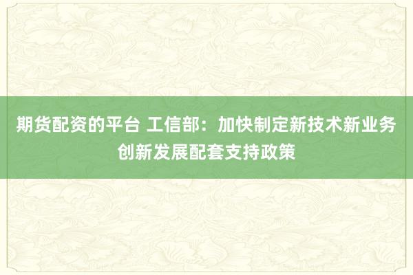 期货配资的平台 工信部：加快制定新技术新业务创新发展配套支持政策