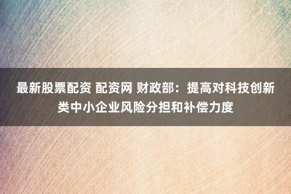 最新股票配资 配资网 财政部：提高对科技创新类中小企业风险分担和补偿力度