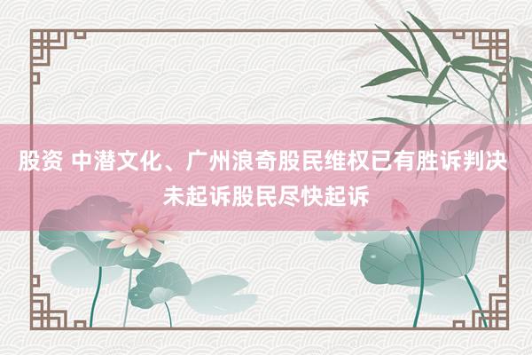 股资 中潜文化、广州浪奇股民维权已有胜诉判决 未起诉股民尽快起诉