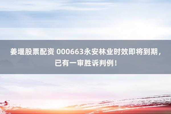 姜堰股票配资 000663永安林业时效即将到期，已有一审胜诉判例！