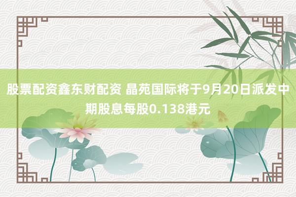 股票配资鑫东财配资 晶苑国际将于9月20日派发中期股息每股0.138港元