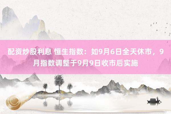 配资炒股利息 恒生指数：如9月6日全天休市，9月指数调整于9月9日收市后实施