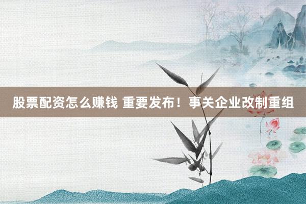 股票配资怎么赚钱 重要发布！事关企业改制重组