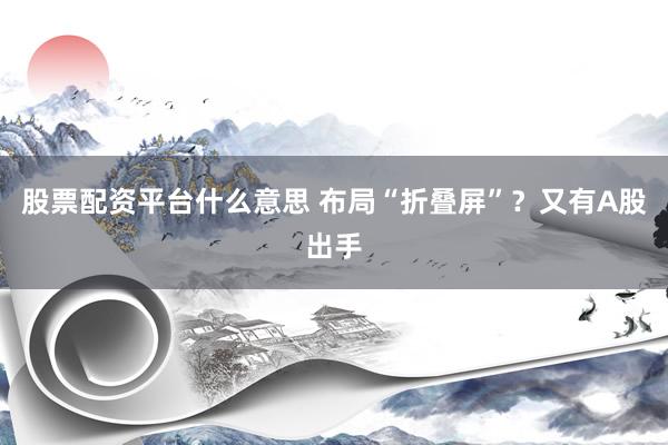 股票配资平台什么意思 布局“折叠屏”？又有A股出手