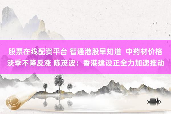 股票在线配资平台 智通港股早知道  中药材价格淡季不降反涨 陈茂波：香港建设正全力加速推动