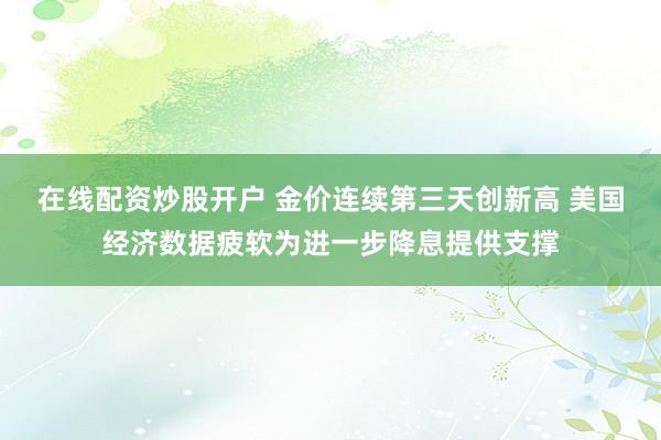 在线配资炒股开户 金价连续第三天创新高 美国经济数据疲软为进一步降息提供支撑