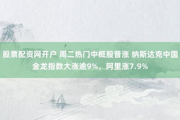 股票配资网开户 周二热门中概股普涨 纳斯达克中国金龙指数大涨逾9%，阿里涨7.9%