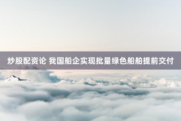 炒股配资论 我国船企实现批量绿色船舶提前交付