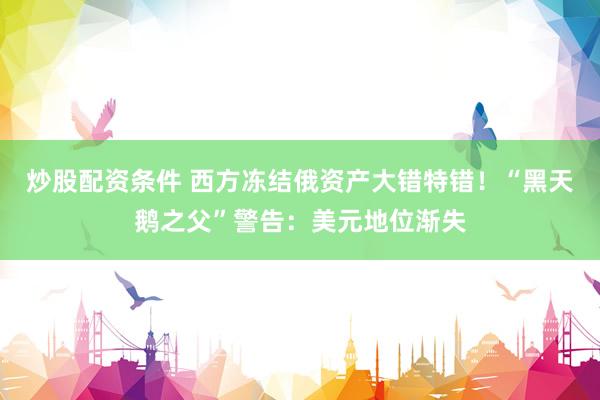 炒股配资条件 西方冻结俄资产大错特错！“黑天鹅之父”警告：美元地位渐失