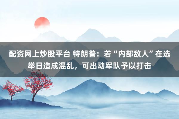 配资网上炒股平台 特朗普：若“内部敌人”在选举日造成混乱，可出动军队予以打击