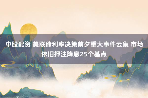 中股配资 美联储利率决策前夕重大事件云集 市场依旧押注降息25个基点