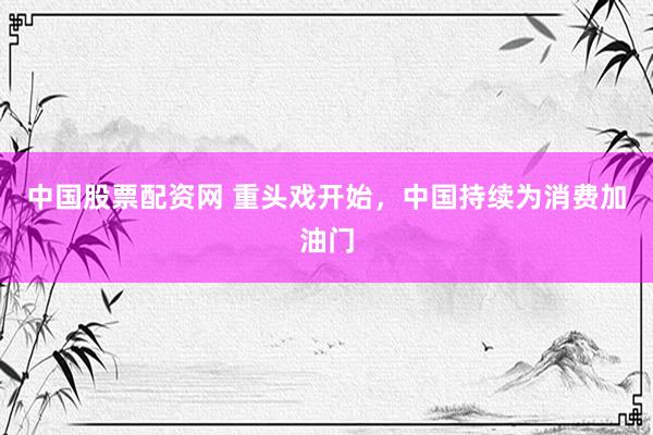 中国股票配资网 重头戏开始，中国持续为消费加油门