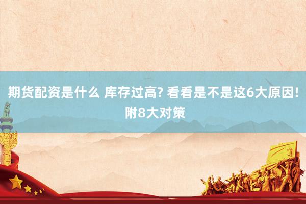 期货配资是什么 库存过高? 看看是不是这6大原因! 附8大对策