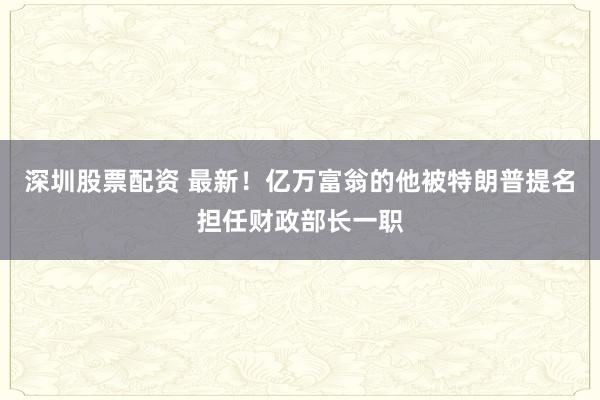 深圳股票配资 最新！亿万富翁的他被特朗普提名担任财政部长一职