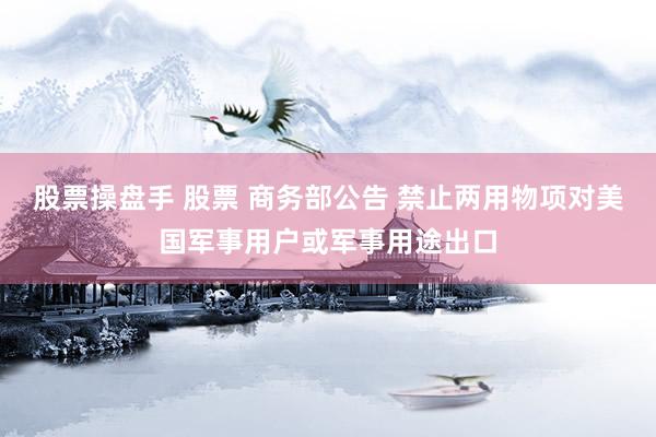 股票操盘手 股票 商务部公告 禁止两用物项对美国军事用户或军事用途出口