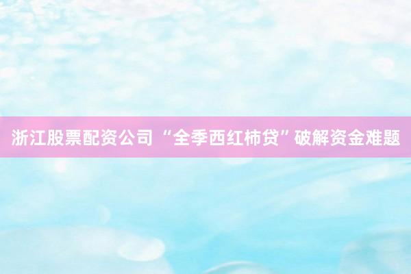浙江股票配资公司 “全季西红柿贷”破解资金难题