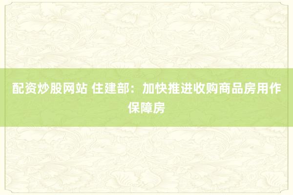 配资炒股网站 住建部：加快推进收购商品房用作保障房