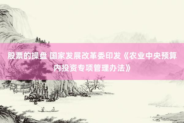 股票的操盘 国家发展改革委印发《农业中央预算内投资专项管理办法》