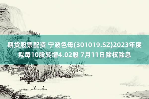 期货股票配资 宁波色母(301019.SZ)2023年度拟每10股转增4.02股 7月11日除权除息