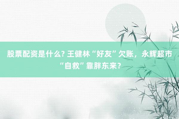 股票配资是什么? 王健林“好友”欠账，永辉超市“自救”靠胖东来？