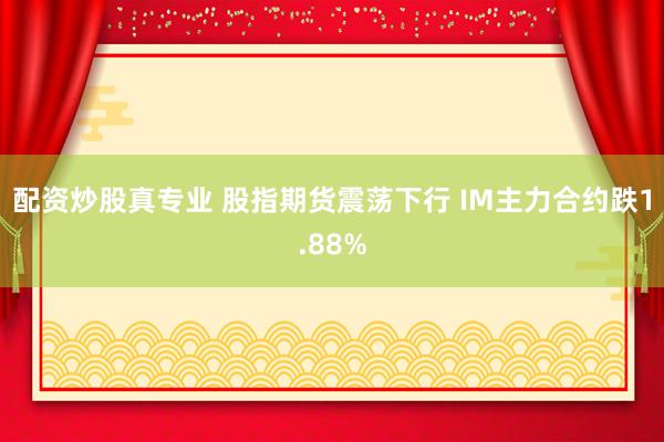 配资炒股真专业 股指期货震荡下行 IM主力合约跌1.88%
