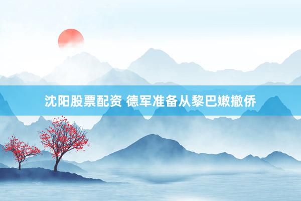 沈阳股票配资 德军准备从黎巴嫩撤侨