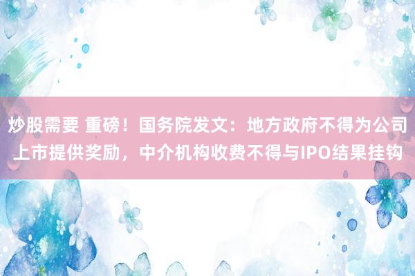 炒股需要 重磅！国务院发文：地方政府不得为公司上市提供奖励，中介机构收费不得与IPO结果挂钩