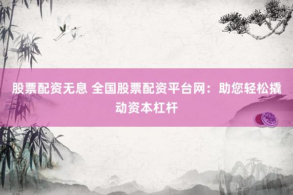 股票配资无息 全国股票配资平台网：助您轻松撬动资本杠杆