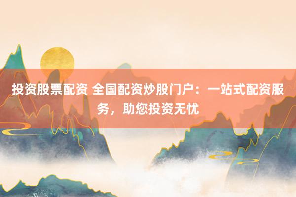 投资股票配资 全国配资炒股门户：一站式配资服务，助您投资无忧