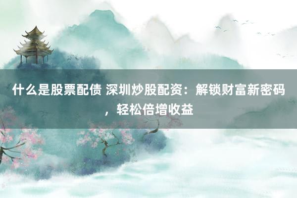 什么是股票配债 深圳炒股配资：解锁财富新密码，轻松倍增收益