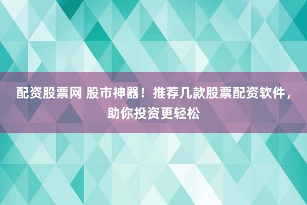 配资股票网 股市神器！推荐几款股票配资软件，助你投资更轻松